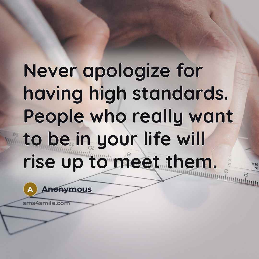 “Never apologize for having high standards. People who really want to be in your life will rise up to meet them.” quote by Anonymous