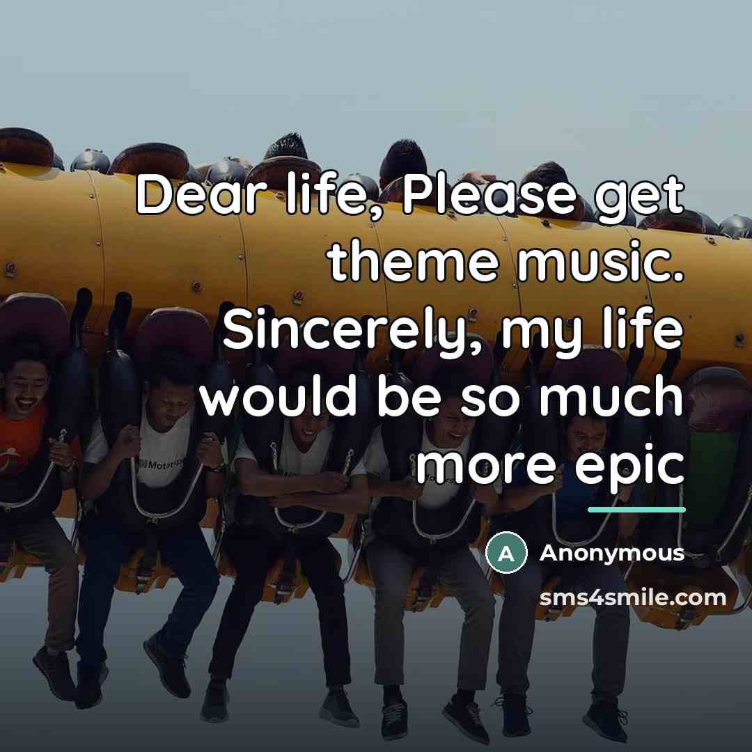 “Dear life, Please get theme music. Sincerely, my life would…” quote by Anonymous