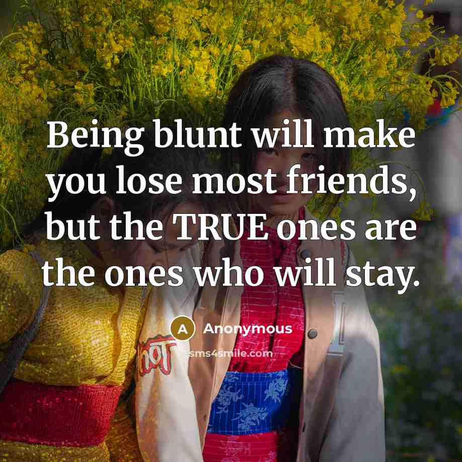 “Being blunt will make you lose most friends, but the TRUE ones are the ones who will stay.” quote by Anonymous