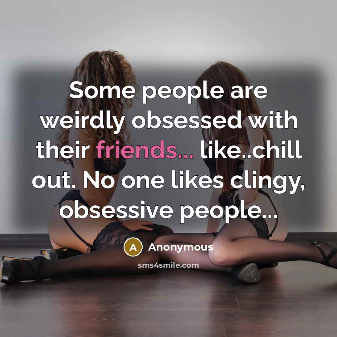“Some people are weirdly obsessed with their friends... like..chill out. No one likes clingy, obsessive people...” quote by Anonymous