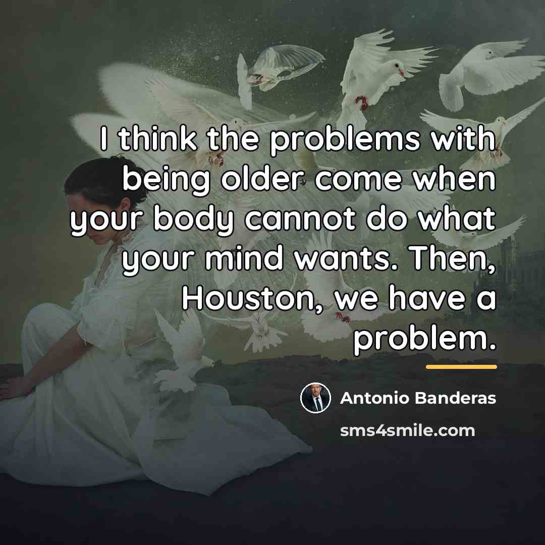 “I think the problems with being older come when your…” quote by Antonio Banderas