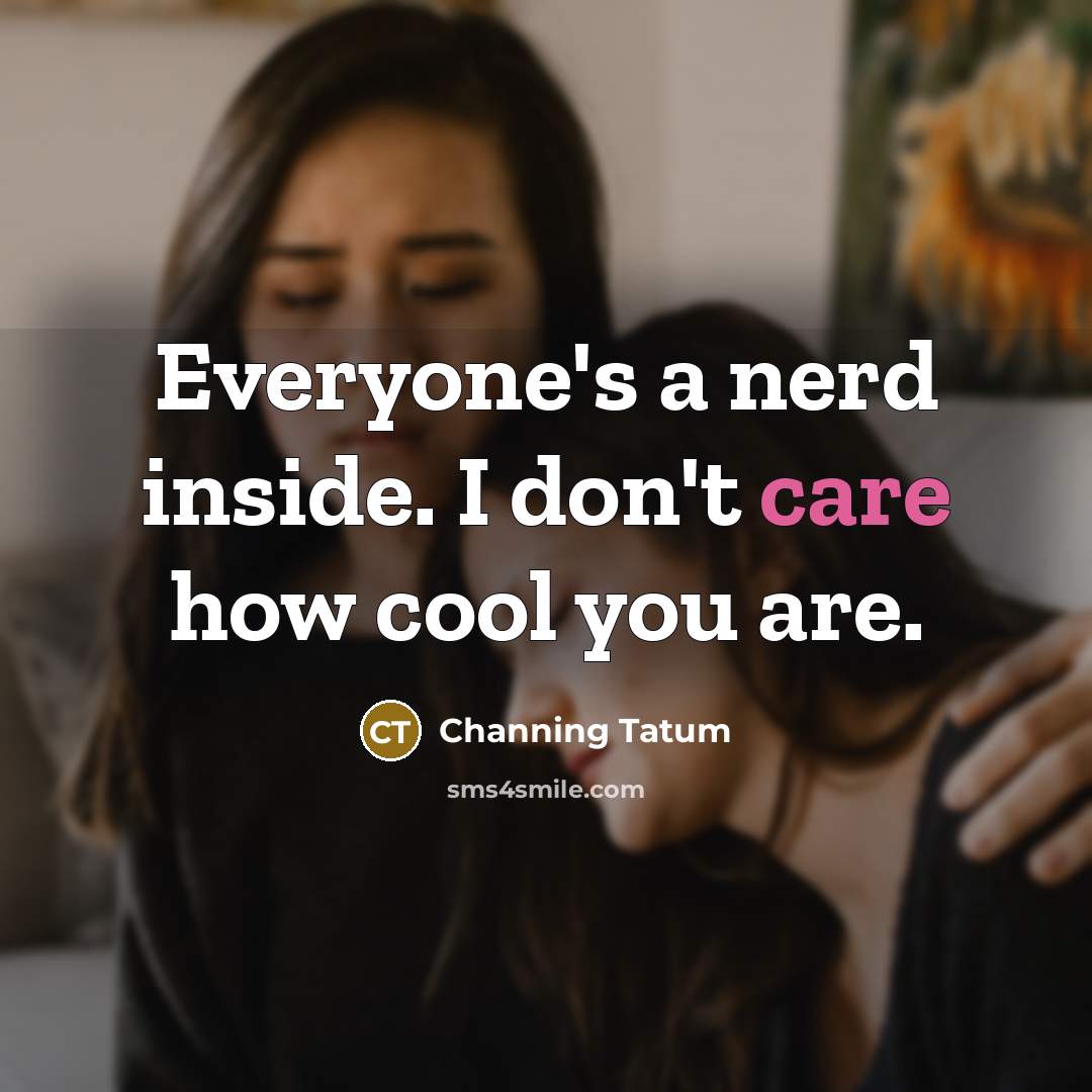 “Everyone's a nerd inside. I don't care how cool you…” quote by Channing Tatum