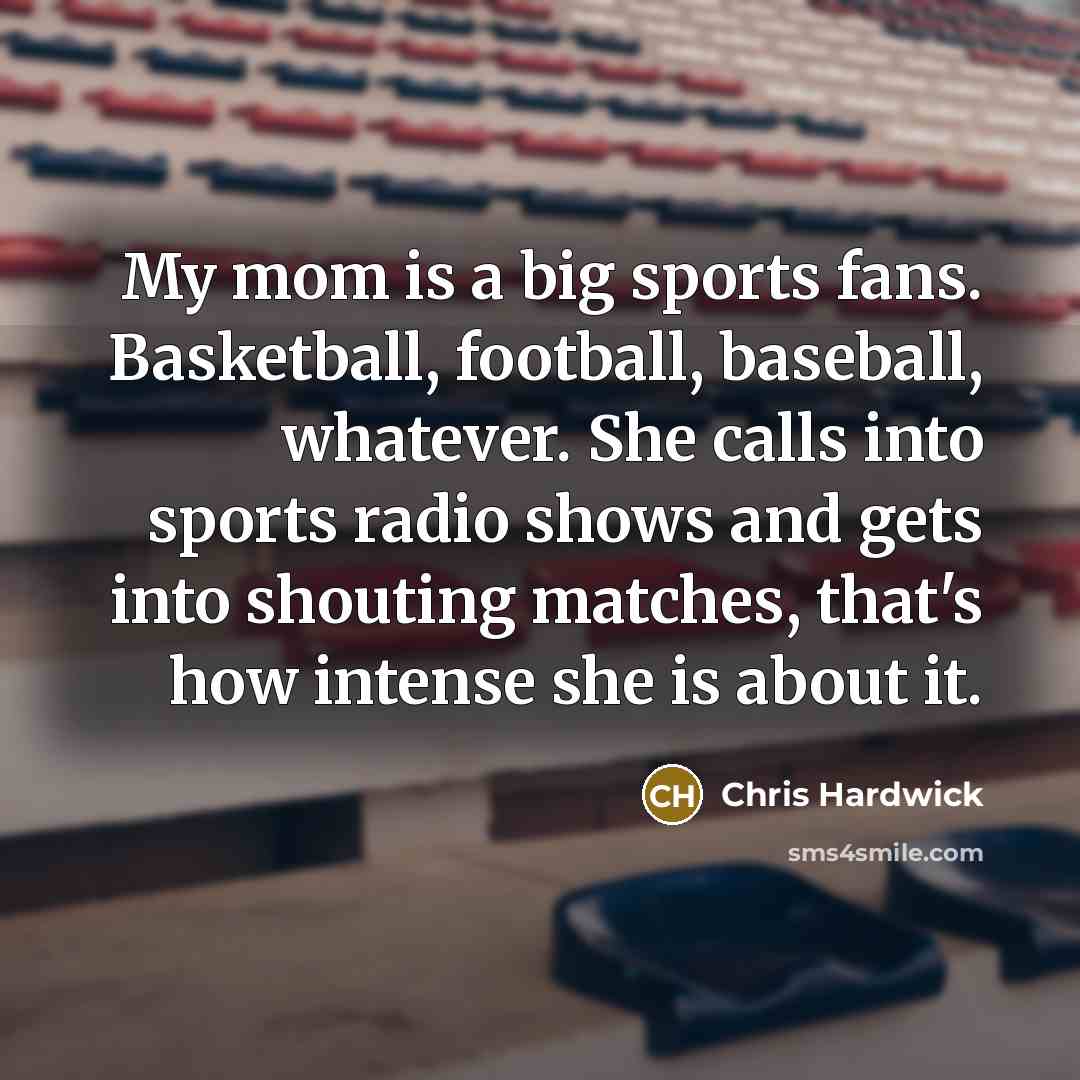 “My mom is a big sports fans. Basketball, football, baseball,…” quote by Chris Hardwick