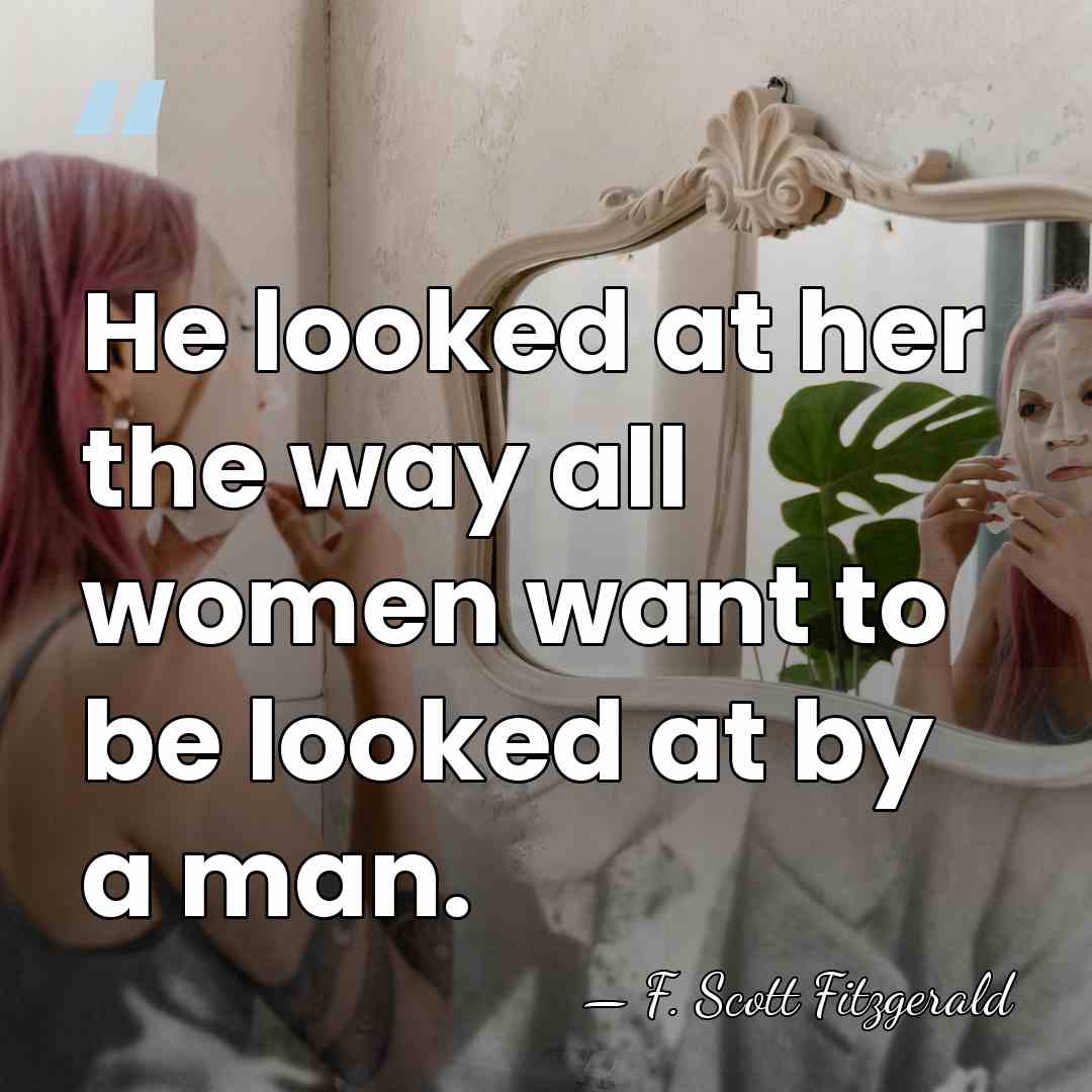 He looked at her the way all women want to be looked&hellip; - F. Scott Fitzgerald