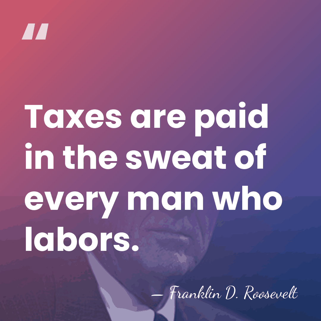 Taxes are paid in the sweat of every man who labors. - Franklin D. Roosevelt