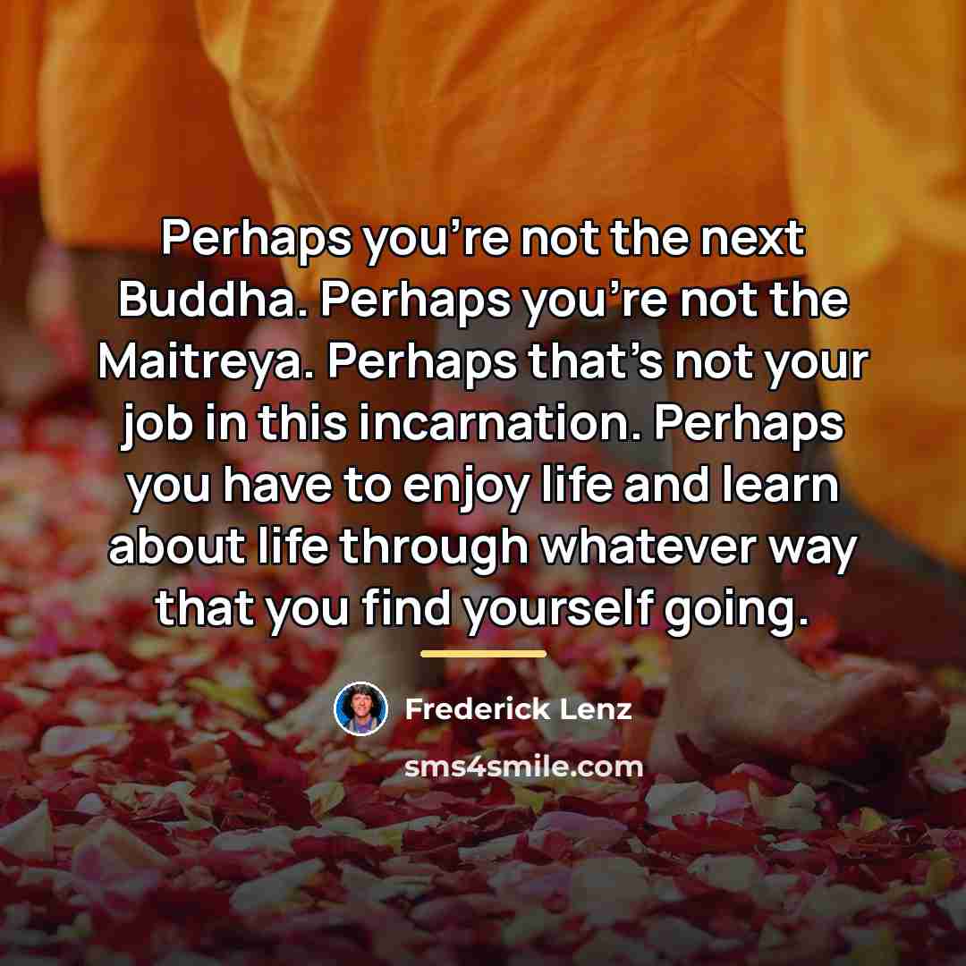 “Perhaps you're not the next Buddha. Perhaps you're not the…” quote by Frederick Lenz