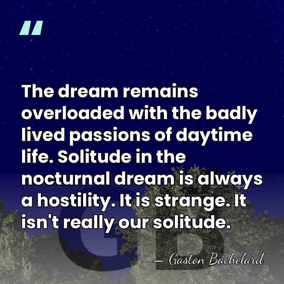 The dream remains overloaded with the badly lived passions of daytime life.&hellip; - Gaston Bachelard