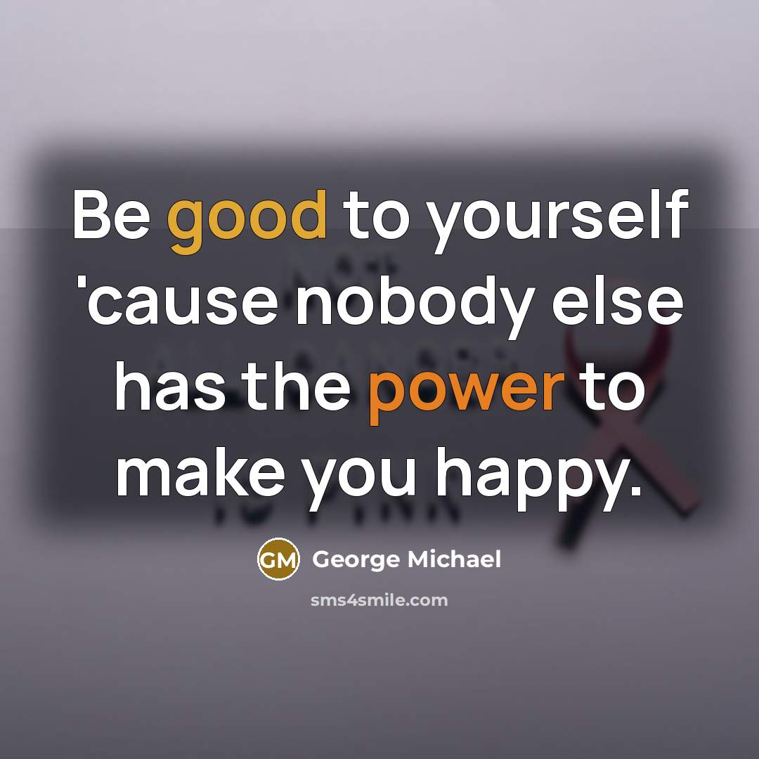 “Be good to yourself 'cause nobody else has the power…” quote by George Michael