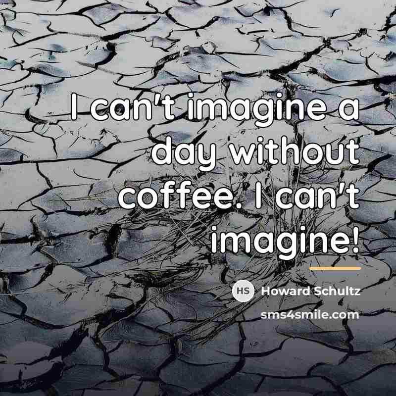 “I can't imagine a day without coffee. I can't imagine!…” quote by Howard Schultz