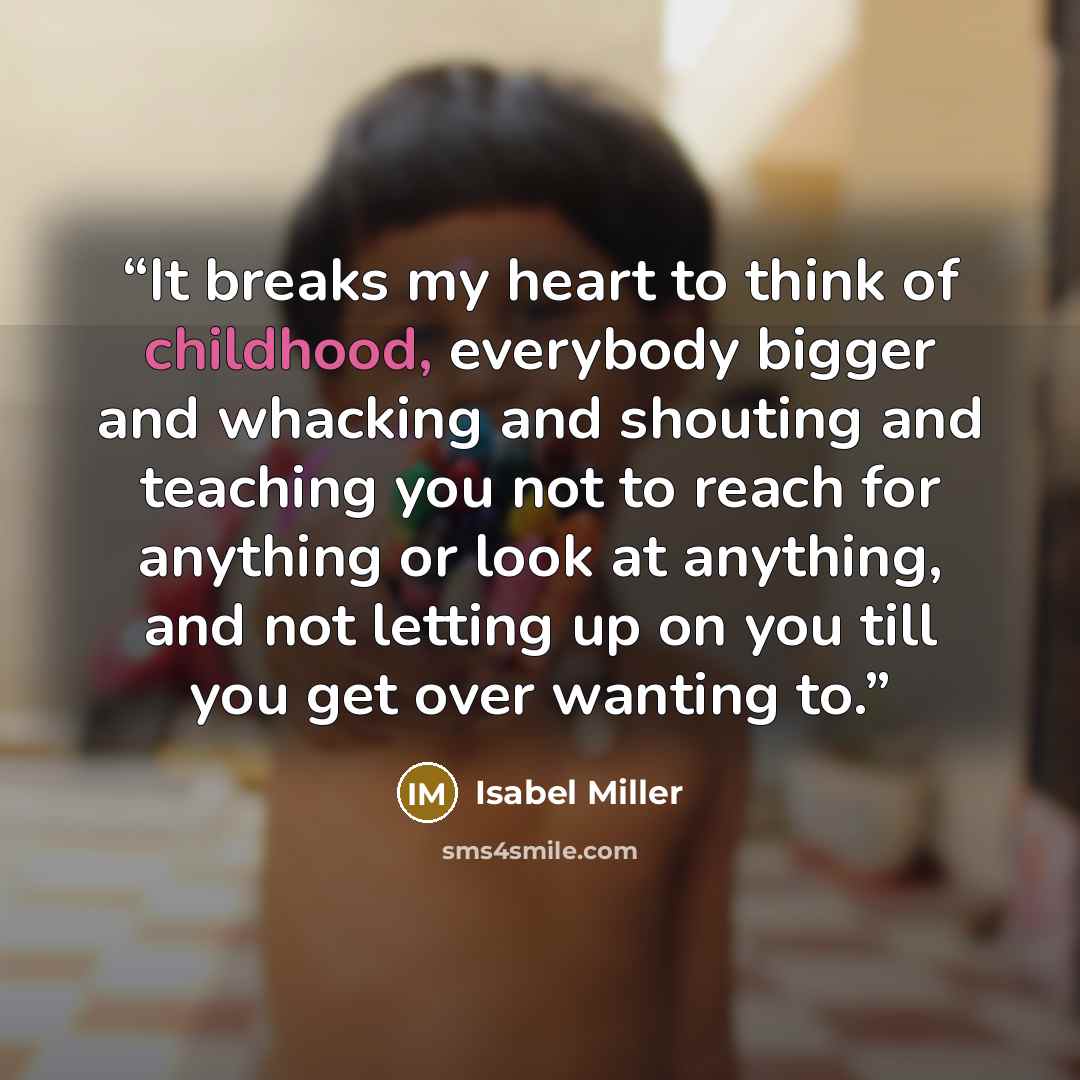 “It breaks my heart to think of childhood, everybody bigger and whacking and shouting and teaching you not to reach for anything or look at anything, and not letting up on you till you get over wanting to.” quote by Isabel Miller