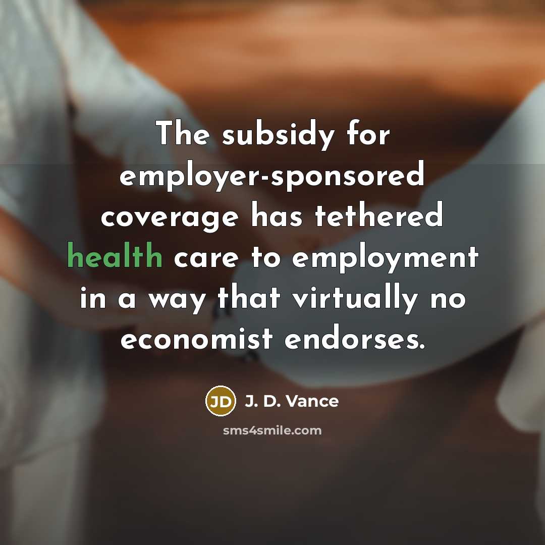 “The subsidy for employer-sponsored coverage has tethered health care to…” quote by J. D. Vance
