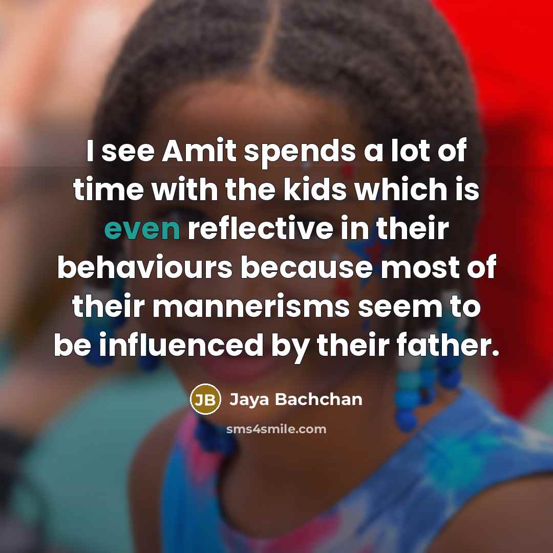 “I see Amit spends a lot of time with the kids which is even reflective in their behaviours because most of their mannerisms seem to be influenced by their father.” quote by Jaya Bachchan