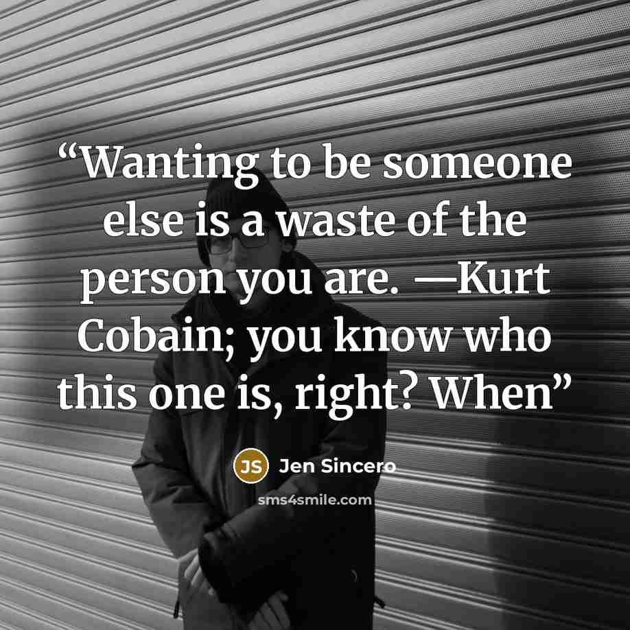 “Wanting to be someone else is a waste of the person you are. —Kurt Cobain; you know who this one is, right? When” quote by Jen Sincero