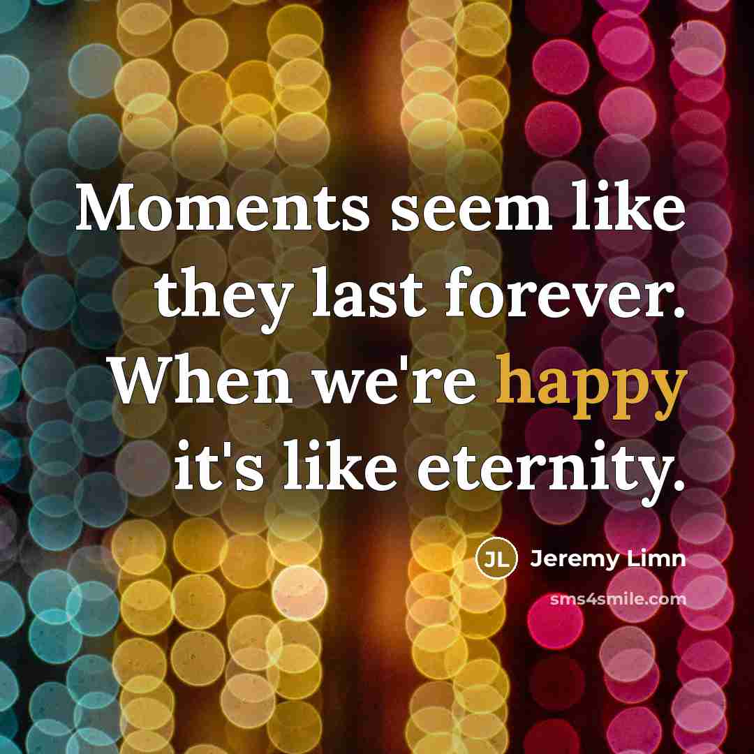 “Moments seem like they last forever. When we're happy it's like eternity.” quote by Jeremy Limn