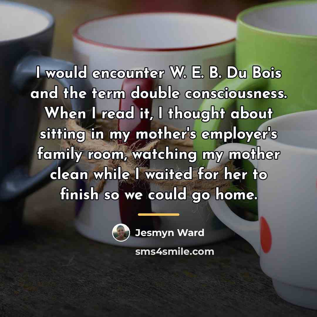 “I would encounter W. E. B. Du Bois and the…” quote by Jesmyn Ward