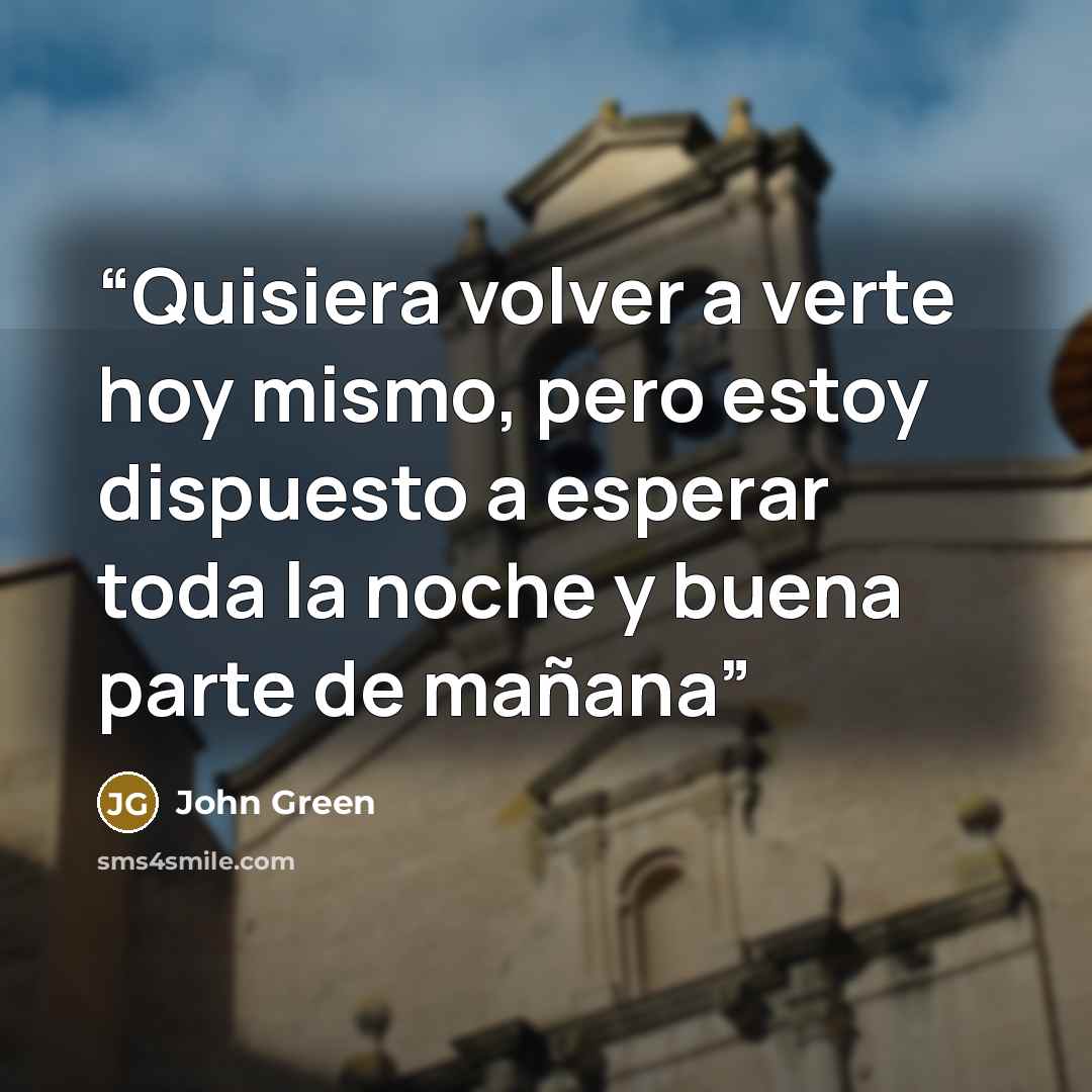 “Quisiera volver a verte hoy mismo, pero estoy dispuesto a esperar toda la noche y buena parte de mañana” quote by John Green