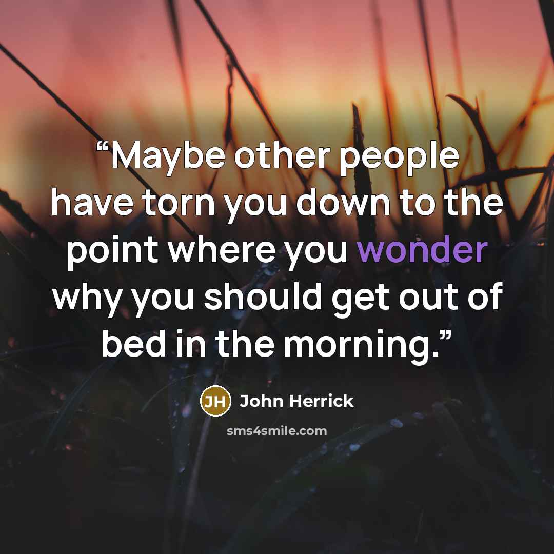 “Maybe other people have torn you down to the point where you wonder why you should get out of bed in the morning.” quote by John Herrick