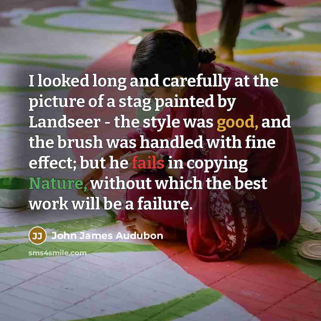 “I looked long and carefully at the picture of a stag painted by Landseer - the style was good, and the brush was handled with fine effect; but he fails in copying Nature, without which the best work will be a failure.” quote by John James Audubon