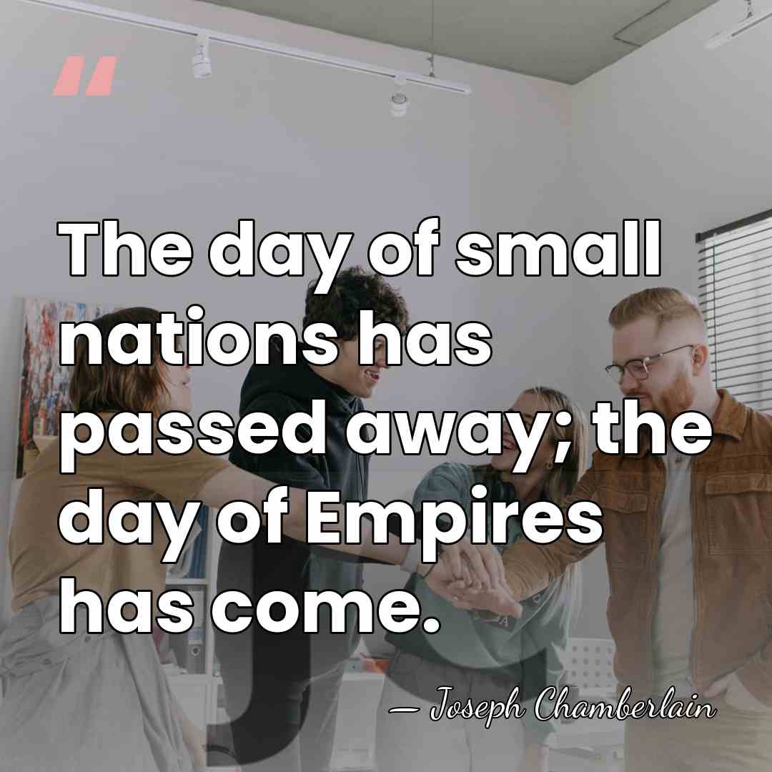 The day of small nations has passed away; the day of Empires&hellip; - Joseph Chamberlain