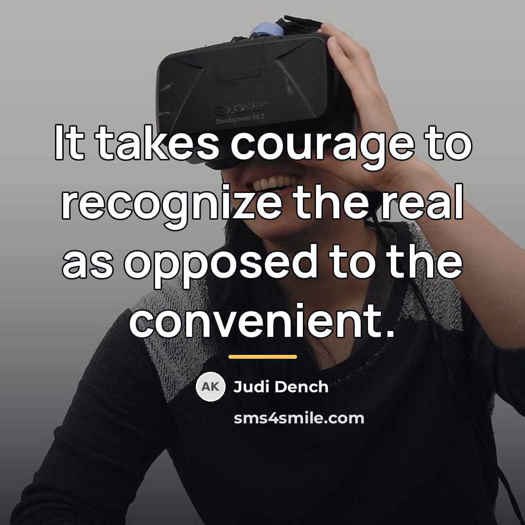 “It takes courage to recognize the real as opposed to…” quote by Judi Dench
