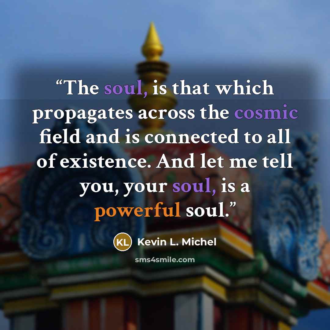 “The soul, is that which propagates across the cosmic field and is connected to all of existence. And let me tell you, your soul, is a powerful soul.” quote by Kevin L. Michel