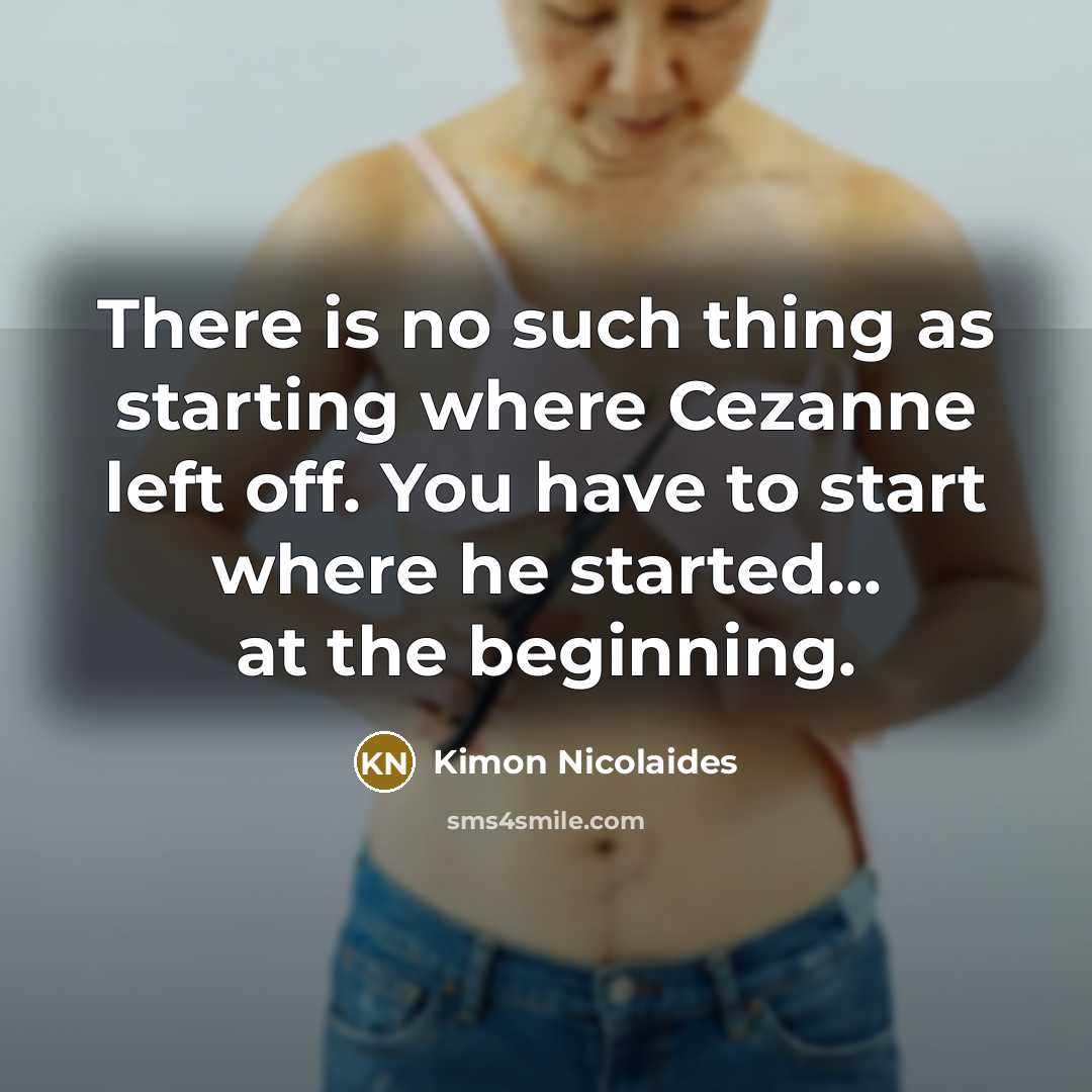 “There is no such thing as starting where Cezanne left off. You have to start where he started... at the beginning.” quote by Kimon Nicolaides