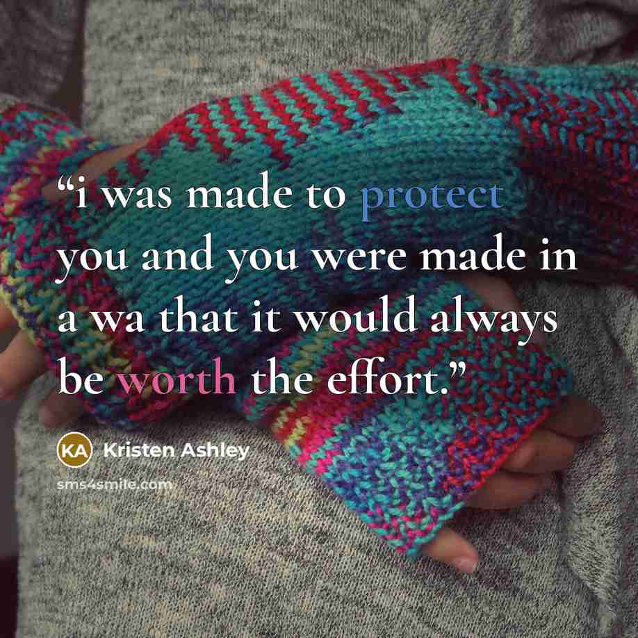 “i was made to protect you and you were made in a wa that it would always be worth the effort.” quote by Kristen Ashley
