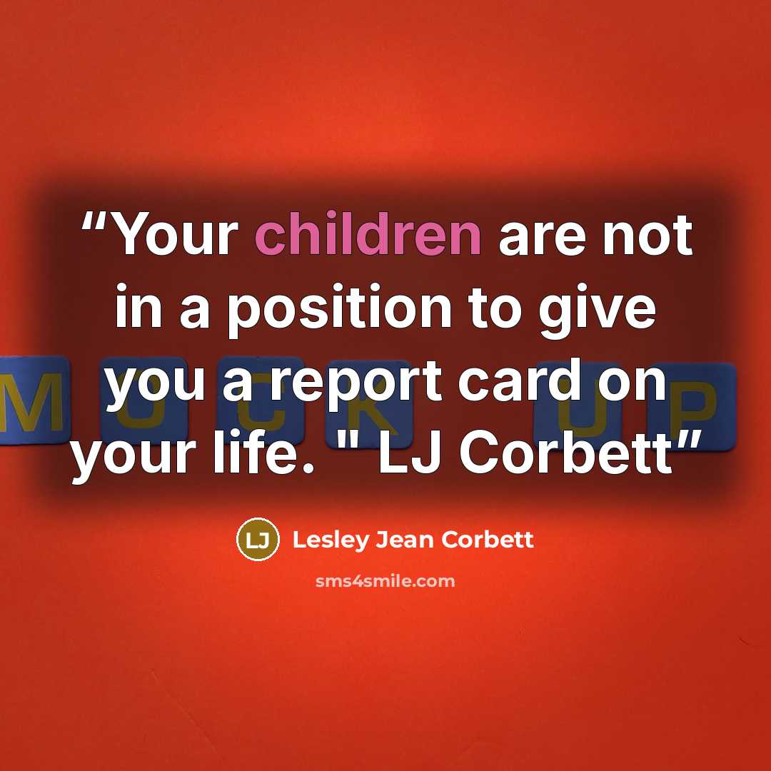 “Your children are not in a position to give you a report card on your life. " LJ Corbett” quote by Lesley Jean Corbett