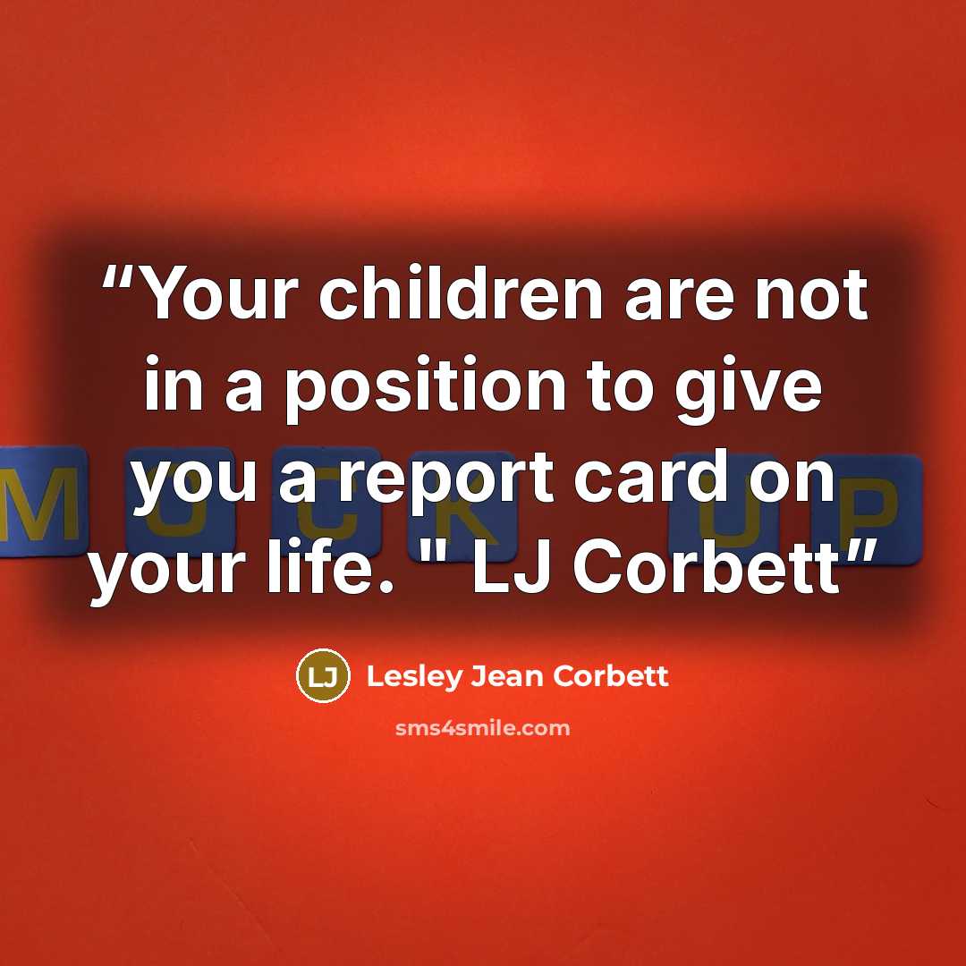“Your children are not in a position to give you a report card on your life. " LJ Corbett” quote by Lesley Jean Corbett