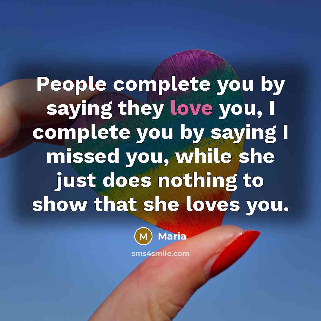 “People complete you by saying they love you, I complete you by saying I missed you, while she just does nothing to show that she loves you.” quote by MAria