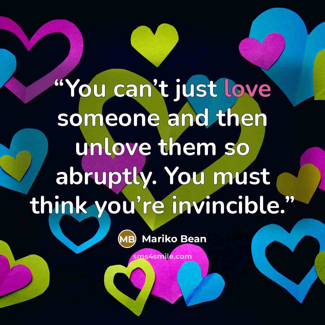 “You can’t just love someone and then unlove them so abruptly. You must think you’re invincible.” quote by Mariko Bean