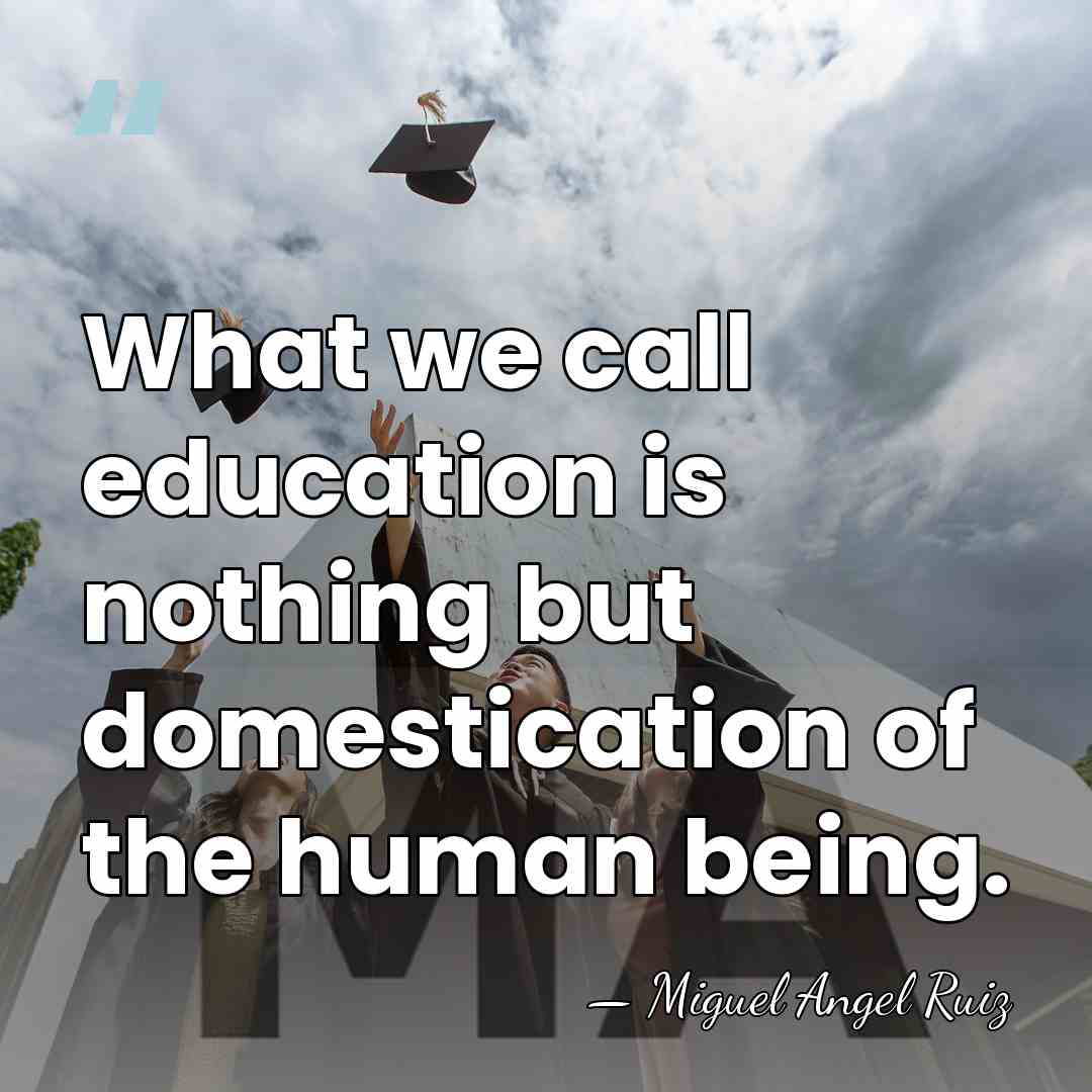 What we call education is nothing but domestication of the human being. - Miguel Angel Ruiz