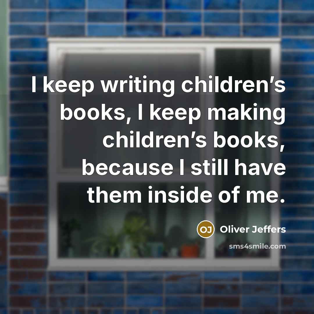“I keep writing children’s books, I keep making children’s books,…” quote by Oliver Jeffers
