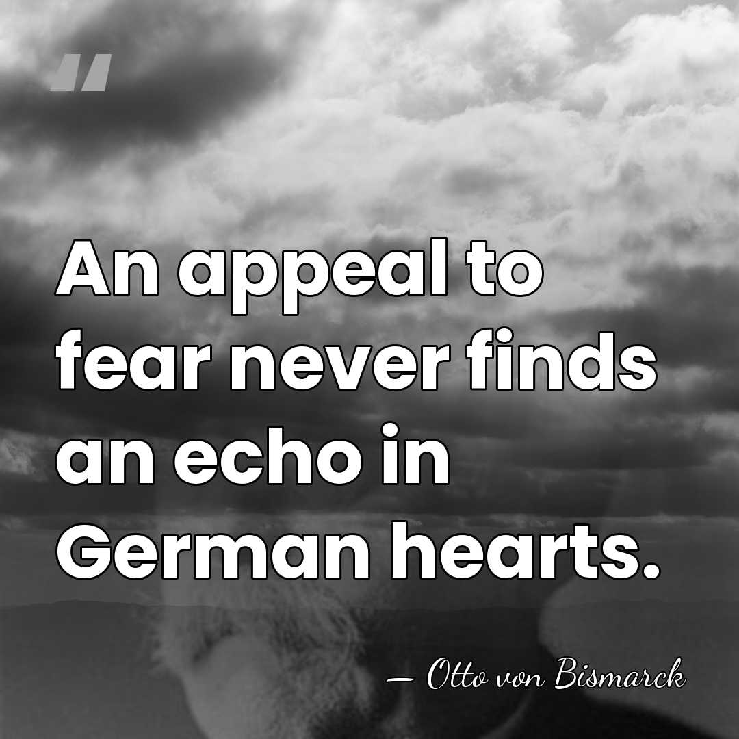 An appeal to fear never finds an echo in German hearts. - Otto von Bismarck