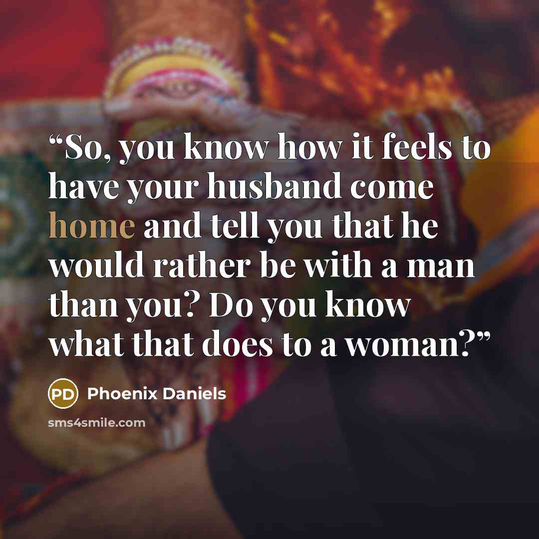 “So, you know how it feels to have your husband come home and tell you that he would rather be with a man than you? Do you know what that does to a woman?” quote by Phoenix Daniels