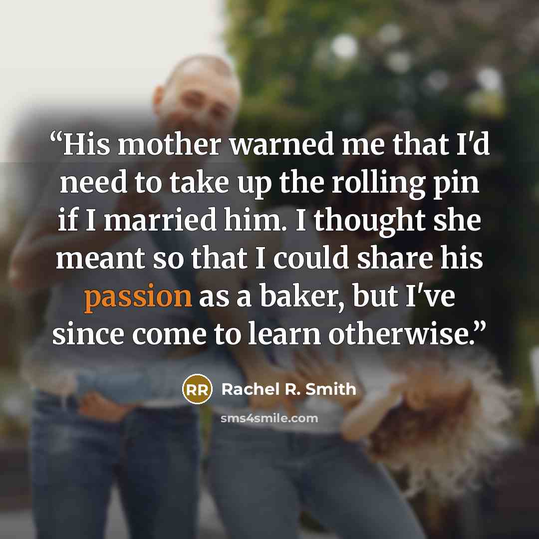 “His mother warned me that I'd need to take up the rolling pin if I married him. I thought she meant so that I could share his passion as a baker, but I've since come to learn otherwise.” quote by Rachel R. Smith