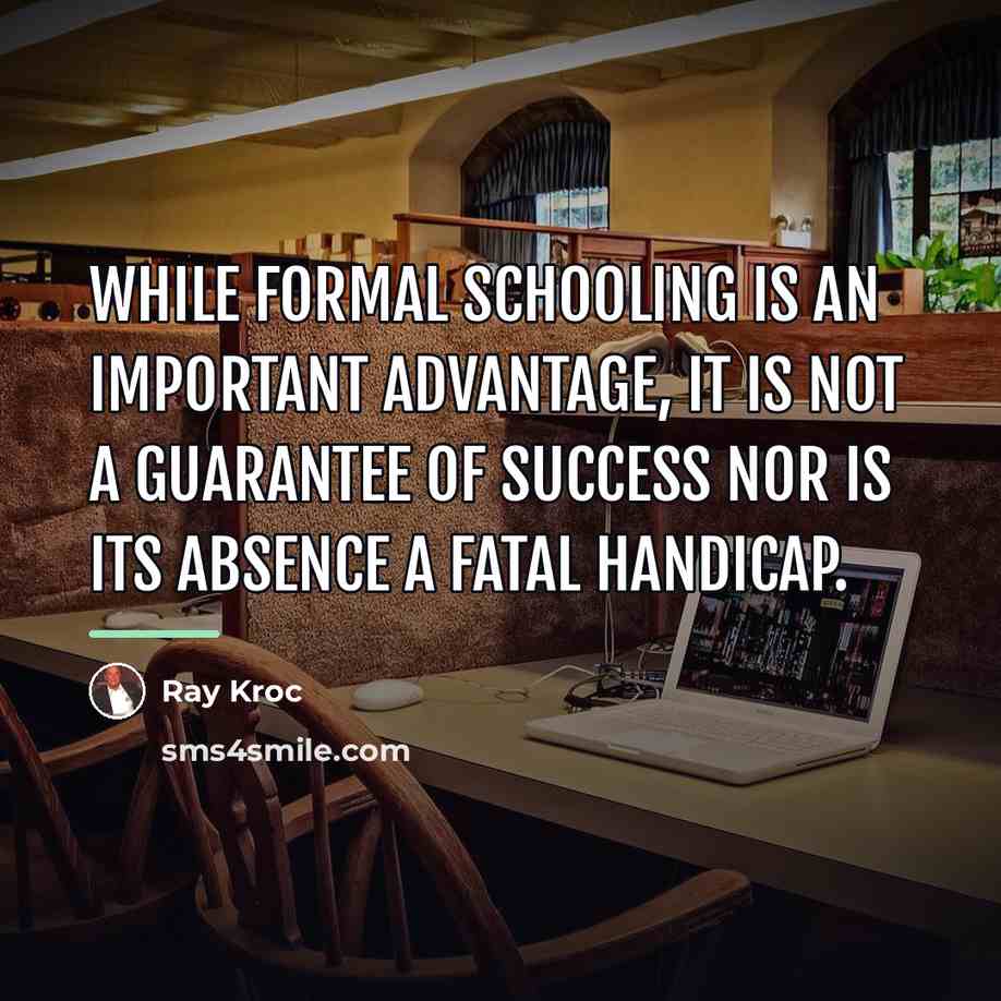 “While formal schooling is an important advantage, it is not…” quote by Ray Kroc