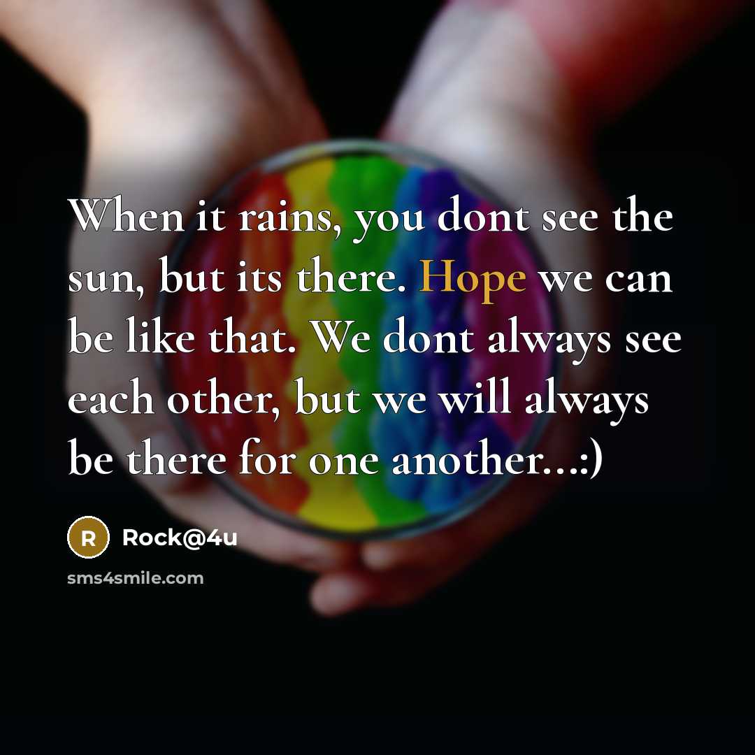 “When it rains, you dont see the sun, but its there. Hope we can be like that. We dont always see each other, but we will always be there for one another...:)” quote by Rock@4u