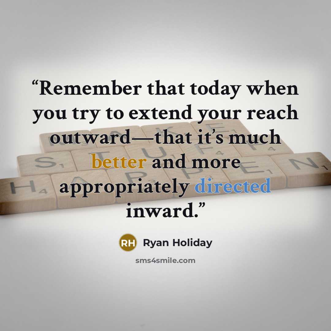 “Remember that today when you try to extend your reach outward—that it’s much better and more appropriately directed inward.” quote by Ryan Holiday