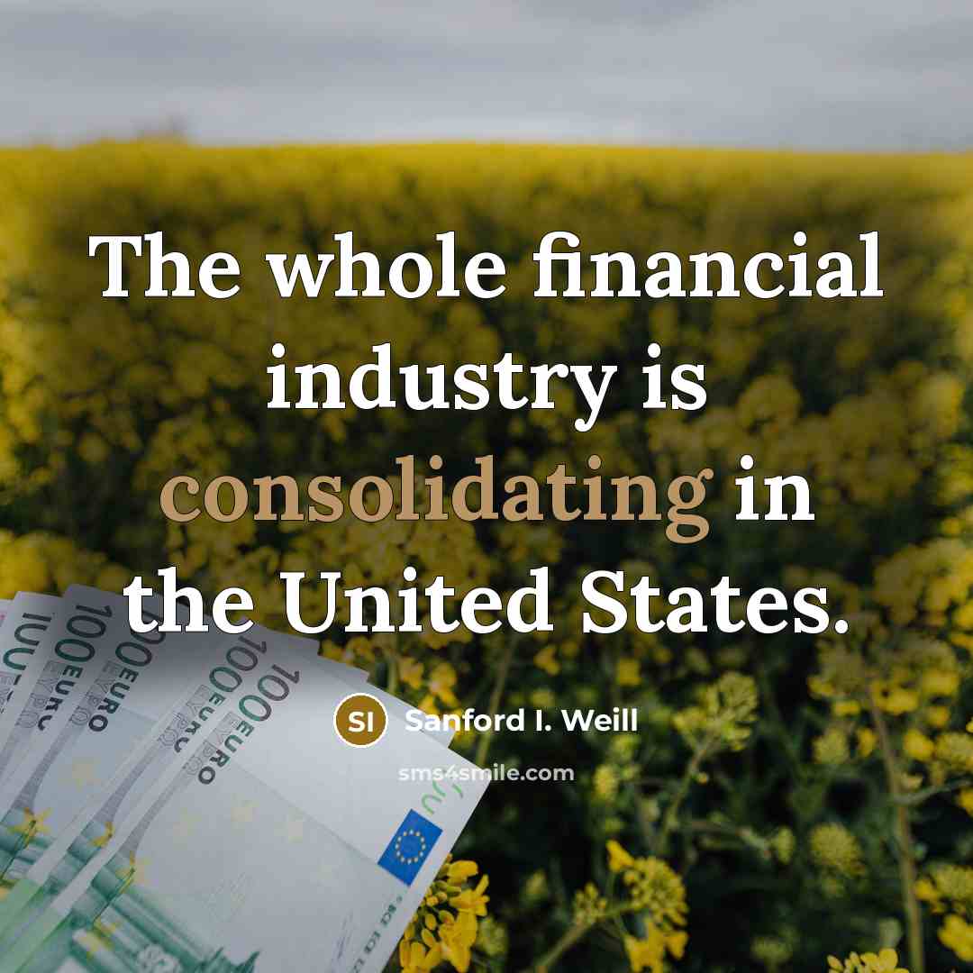 “The whole financial industry is consolidating in the United States.…” quote by Sanford I. Weill