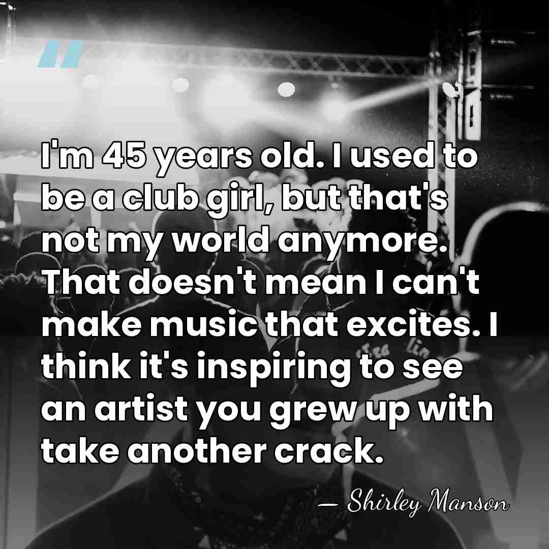 I'm 45 years old. I used to be a club girl, but&hellip; - Shirley Manson