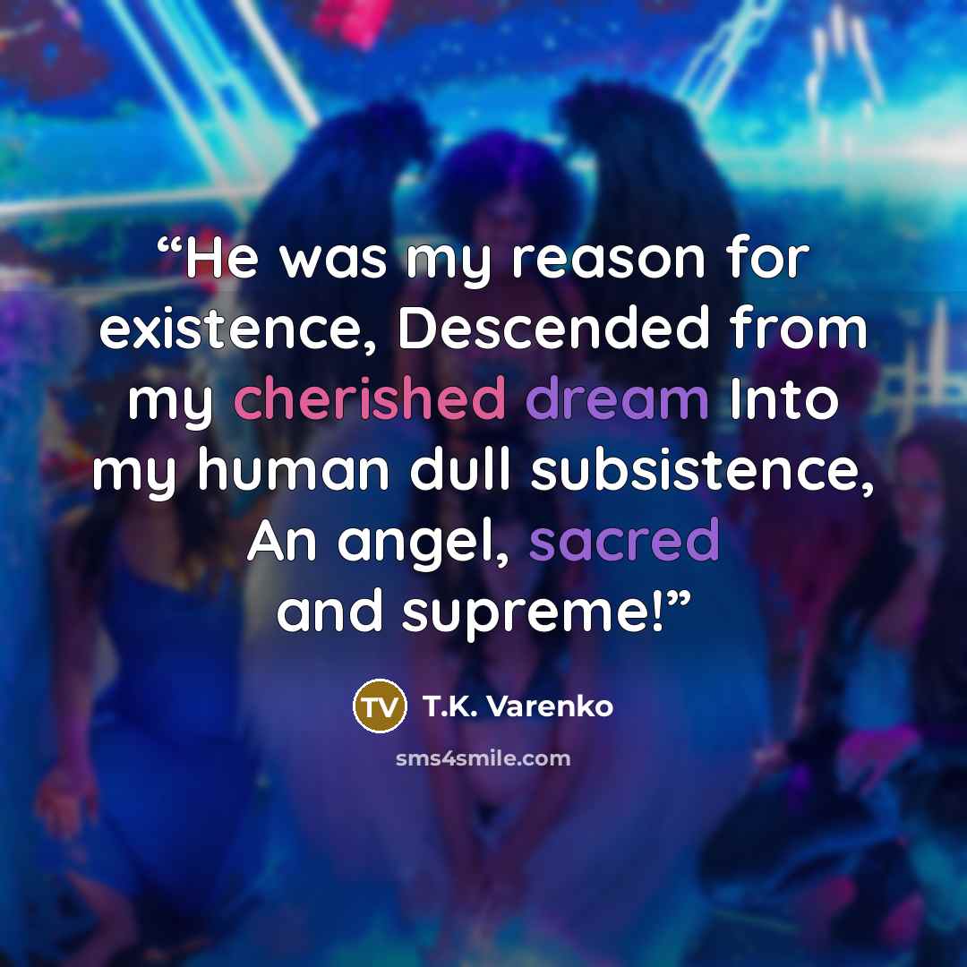 “He was my reason for existence, Descended from my cherished dream Into my human dull subsistence, An angel, sacred and supreme!” quote by T.K. Varenko