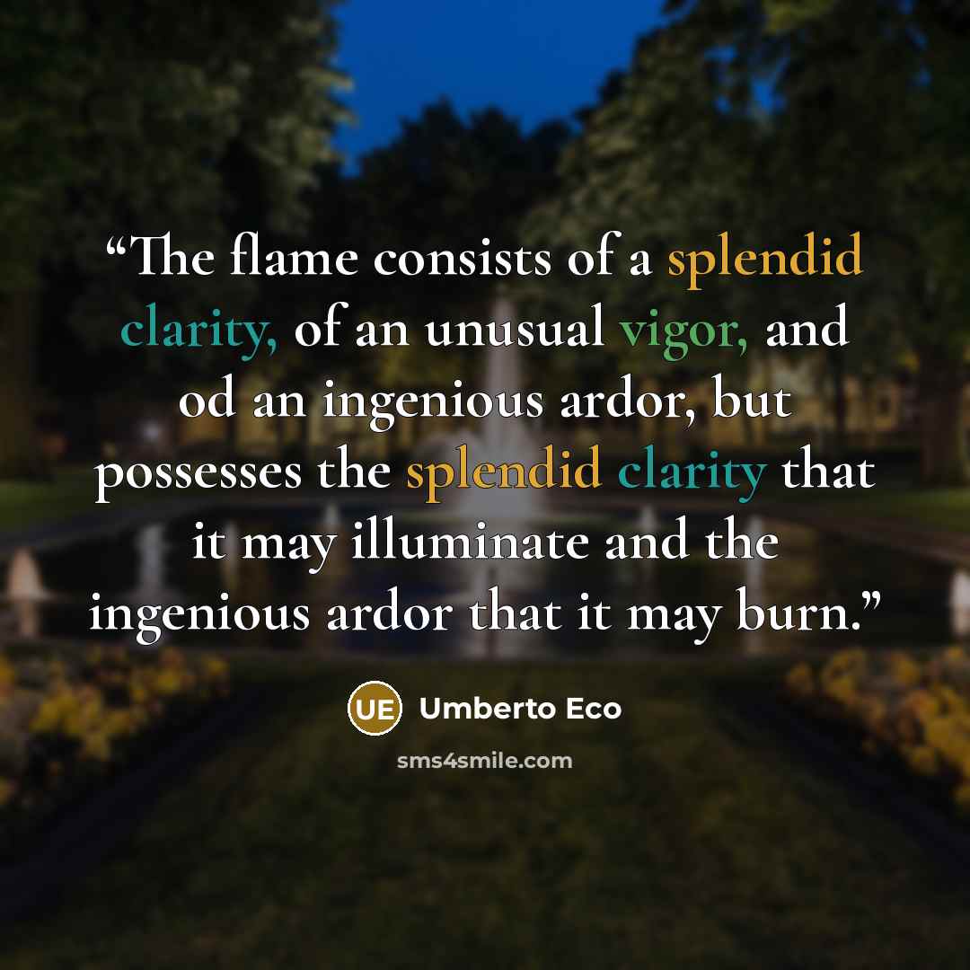 “The flame consists of a splendid clarity, of an unusual vigor, and od an ingenious ardor, but possesses the splendid clarity that it may illuminate and the ingenious ardor that it may burn.” quote by Umberto Eco