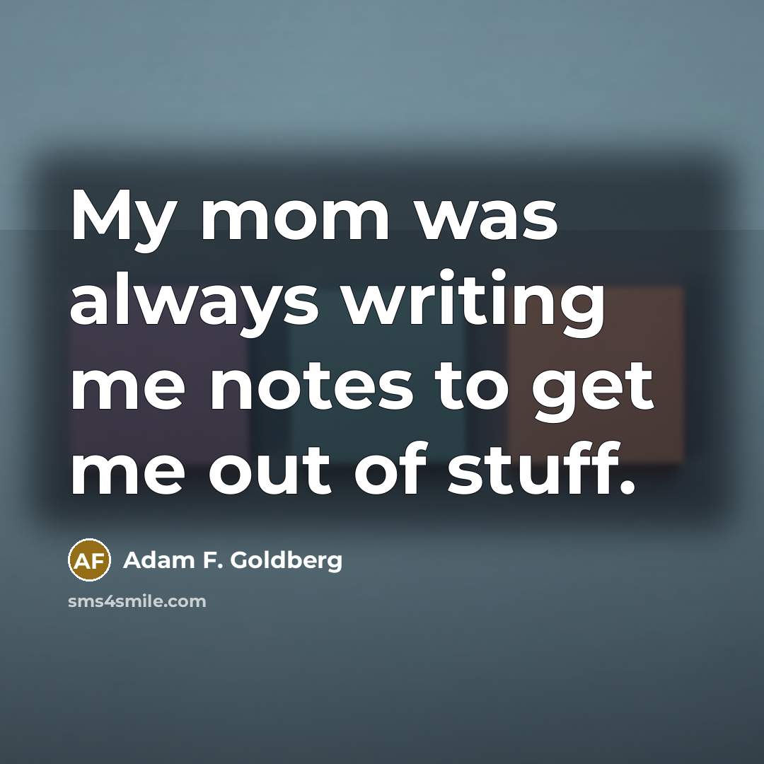 “My mom was always writing me notes to get me…” quote by Adam F. Goldberg