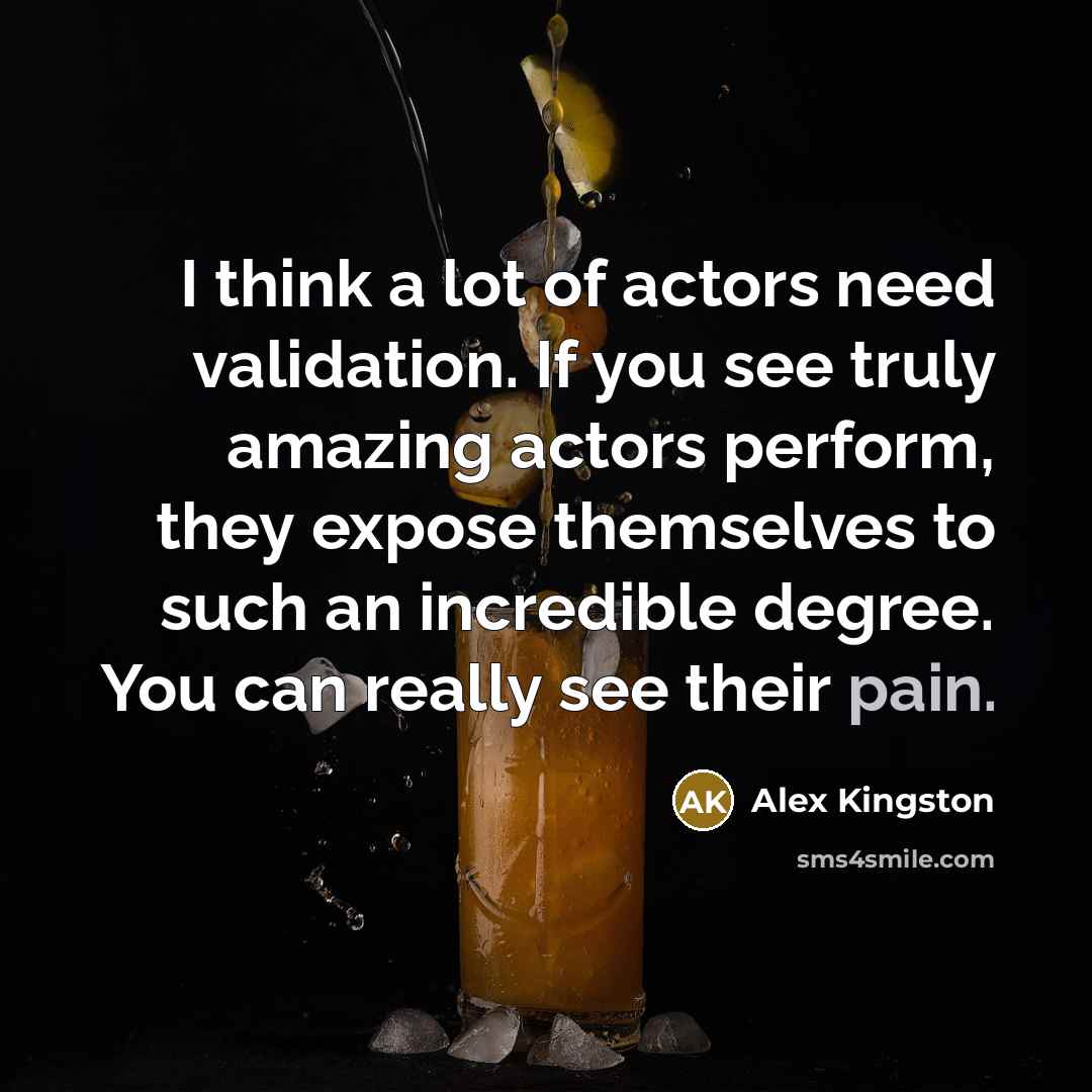 “I think a lot of actors need validation. If you…” quote by Alex Kingston