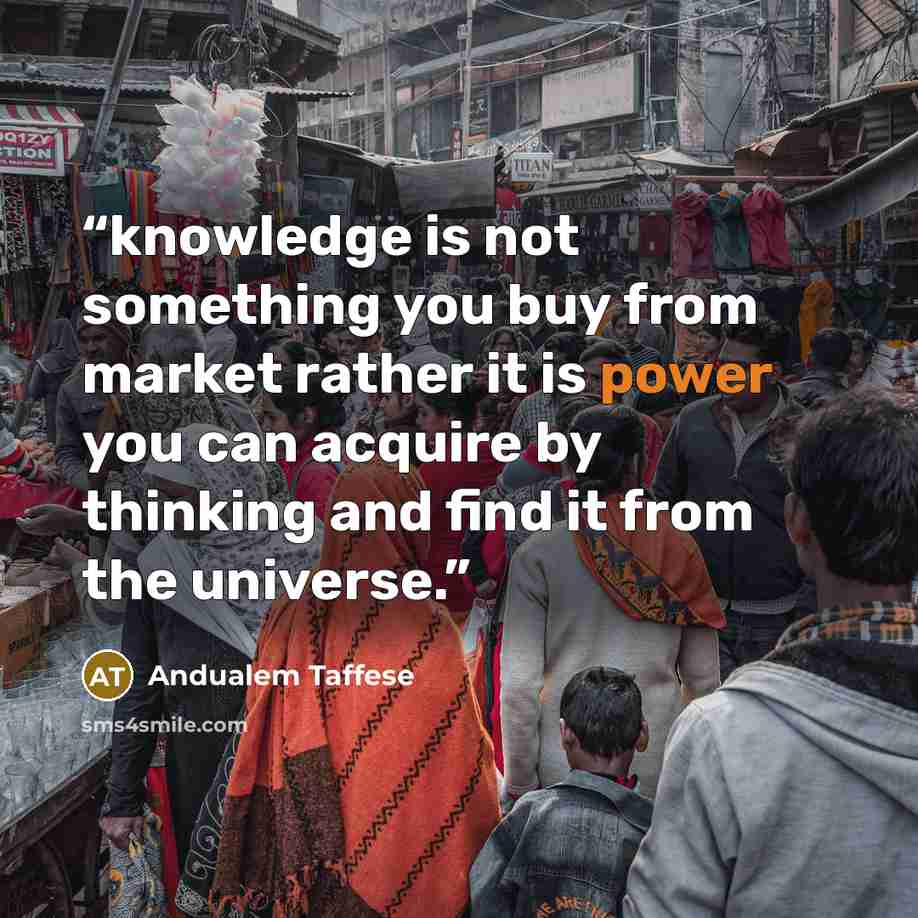 “knowledge is not something you buy from market rather it is power you can acquire by thinking and find it from the universe.” quote by Andualem Taffese