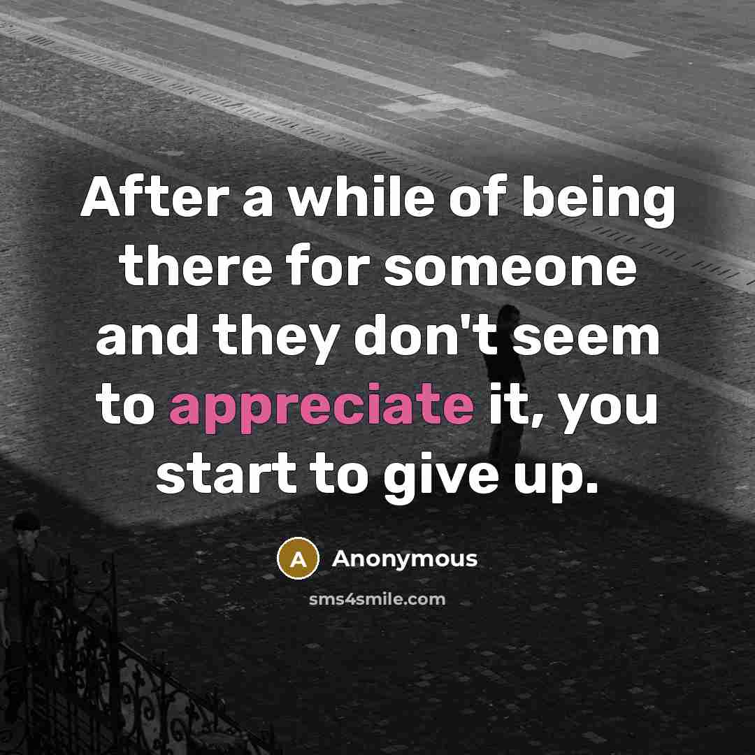 “After a while of being there for someone and they don't seem to appreciate it, you start to give up.” quote by Anonymous