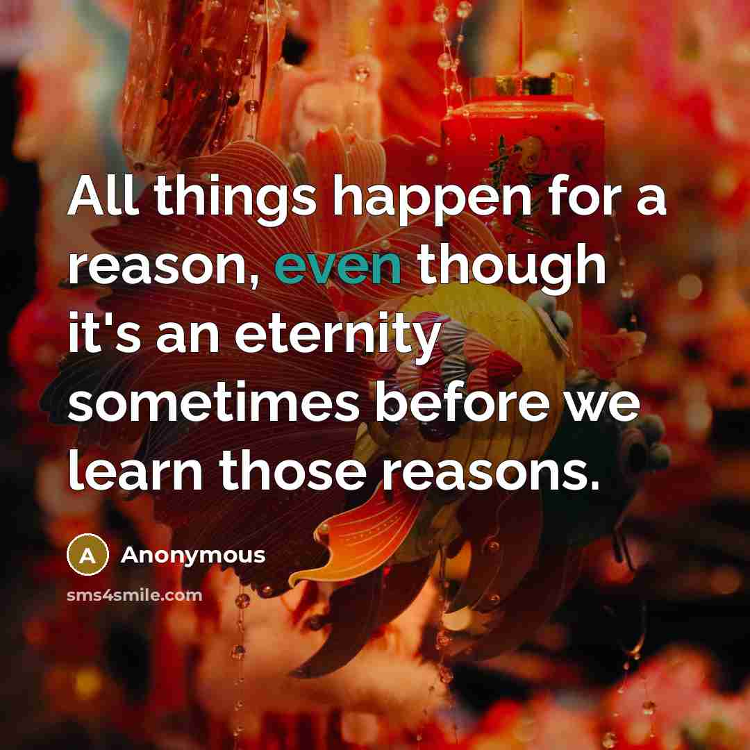 “All things happen for a reason, even though it's an eternity sometimes before we learn those reasons.” quote by Anonymous