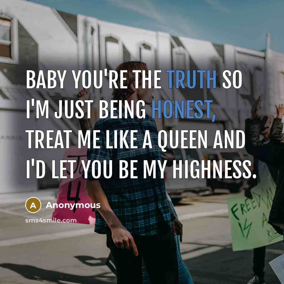 “Baby you're the truth so I'm just being honest, treat me like a queen and I'd let you be my highness.” quote by Anonymous