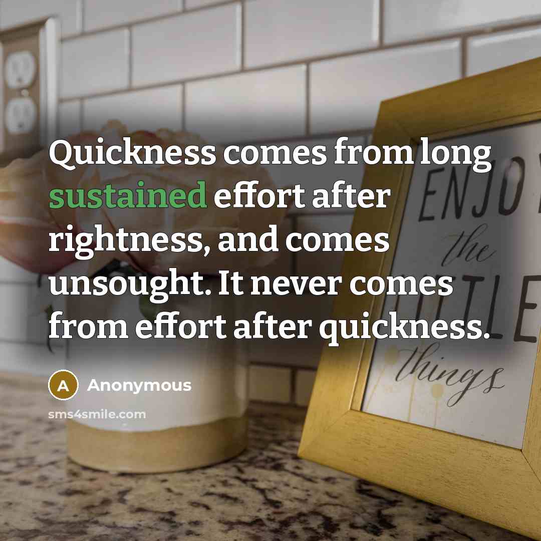 “Quickness comes from long sustained effort after rightness, and comes unsought. It never comes from effort after quickness.” quote by Anonymous
